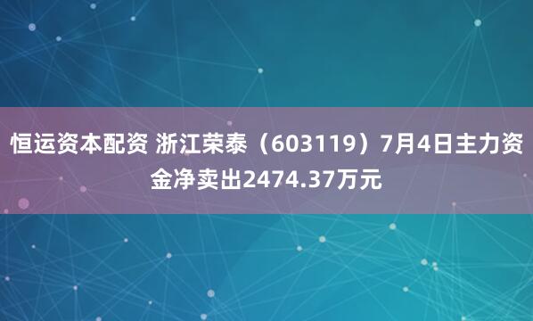 恒运资本配资 浙江荣泰（603119）7月4日主力资金净卖出2474.37万元