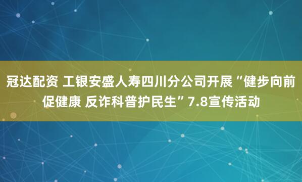 冠达配资 工银安盛人寿四川分公司开展“健步向前促健康 反诈科普护民生”7.8宣传活动