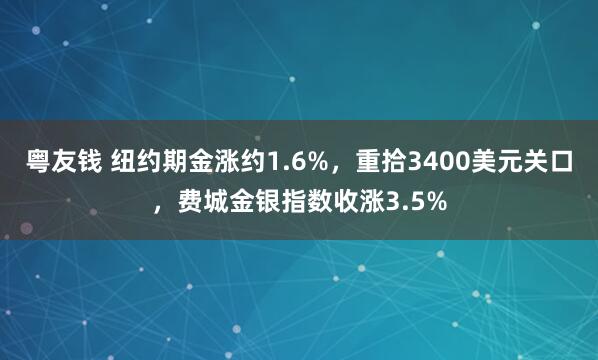 粤友钱 纽约期金涨约1.6%，重拾3400美元关口，费城金银指数收涨3.5%