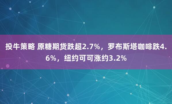 投牛策略 原糖期货跌超2.7%，罗布斯塔咖啡跌4.6%，纽约可可涨约3.2%
