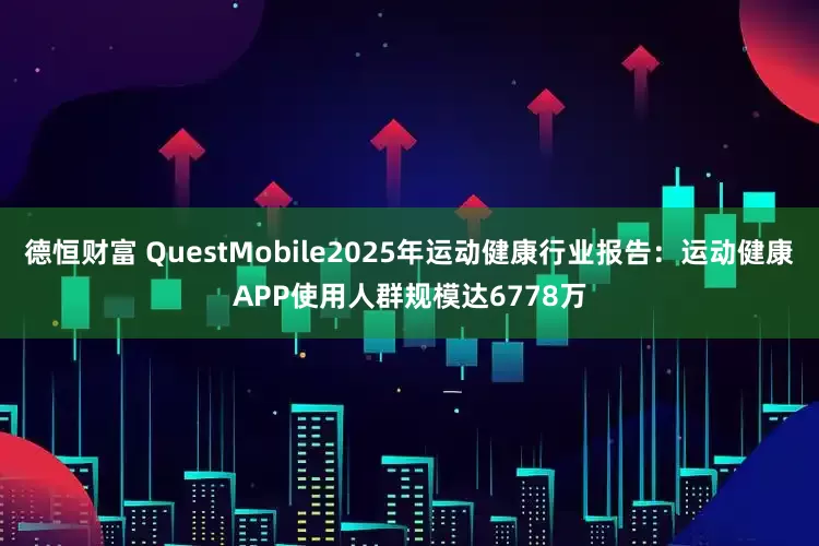 德恒财富 QuestMobile2025年运动健康行业报告：运动健康APP使用人群规模达6778万