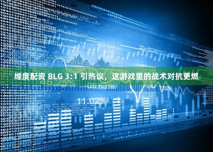 维度配资 BLG 3:1 引热议，这游戏里的战术对抗更燃