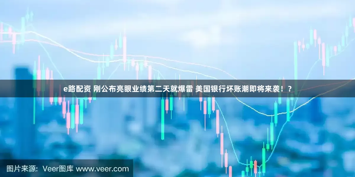 e路配资 刚公布亮眼业绩第二天就爆雷 美国银行坏账潮即将来袭！？
