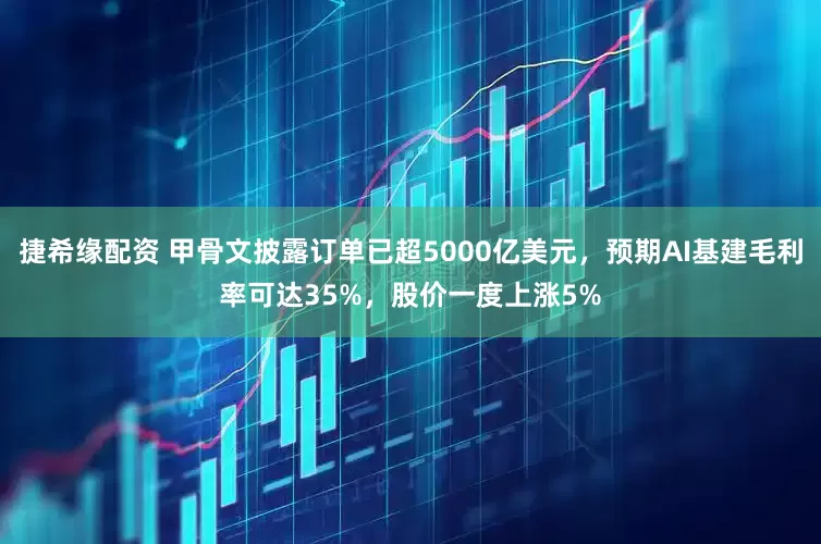 捷希缘配资 甲骨文披露订单已超5000亿美元，预期AI基建毛利率可达35%，股价一度上涨5%