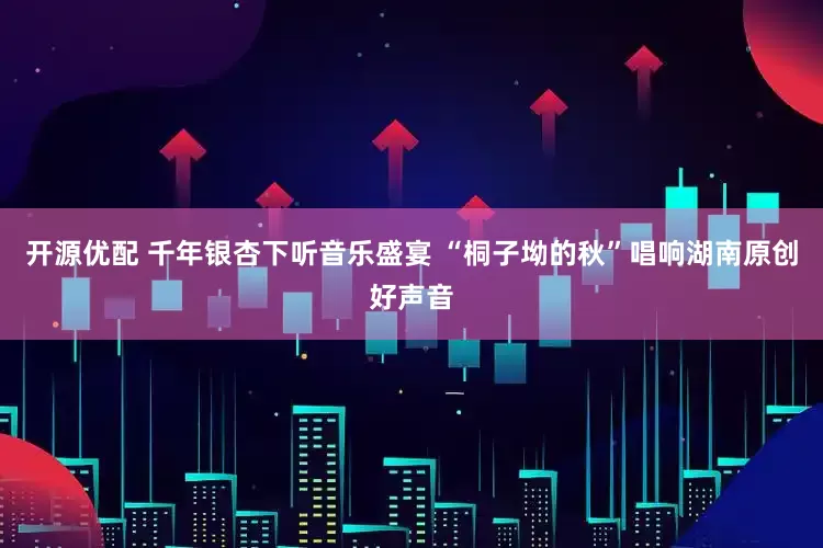 开源优配 千年银杏下听音乐盛宴 “桐子坳的秋”唱响湖南原创好声音