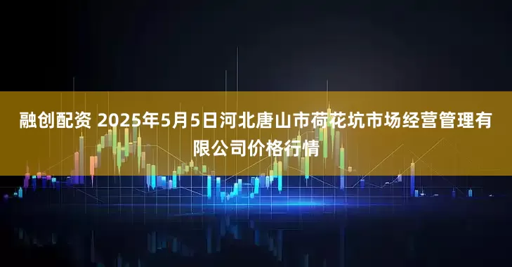 融创配资 2025年5月5日河北唐山市荷花坑市场经营管理有限公司价格行情