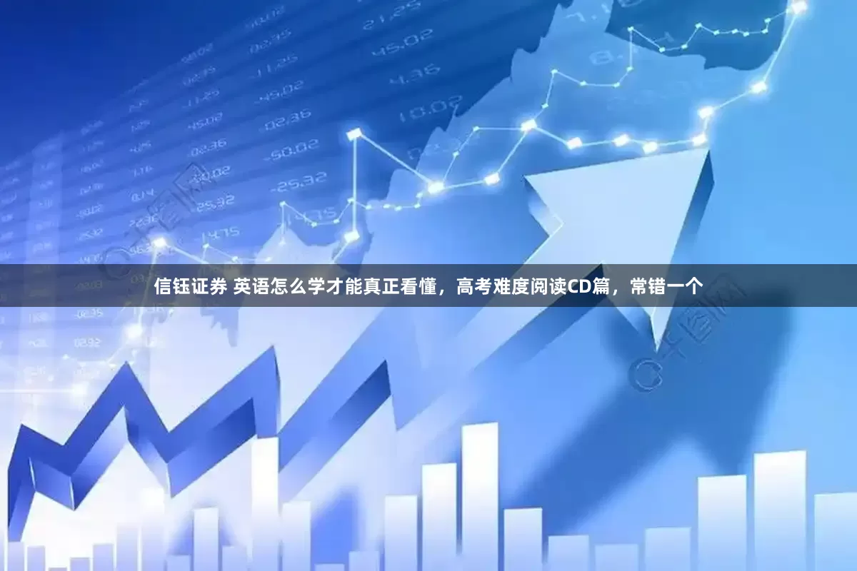 信钰证券 英语怎么学才能真正看懂，高考难度阅读CD篇，常错一个