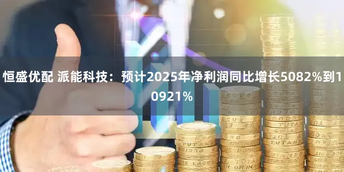 恒盛优配 派能科技：预计2025年净利润同比增长5082%到10921%