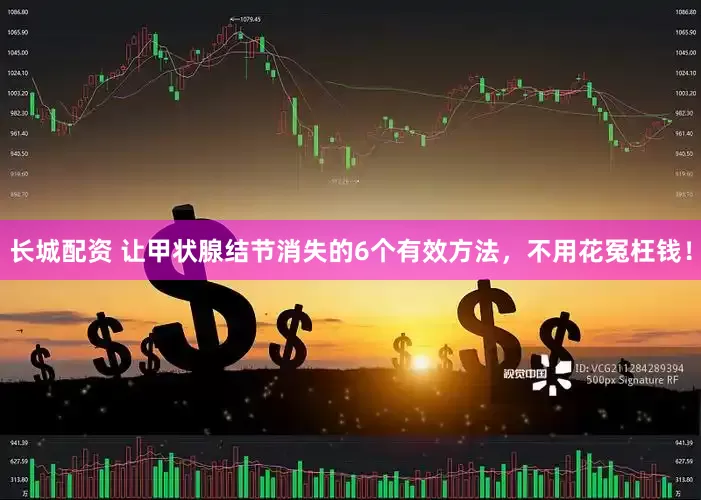 长城配资 让甲状腺结节消失的6个有效方法，不用花冤枉钱！