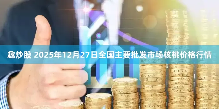 趣炒股 2025年12月27日全国主要批发市场核桃价格行情