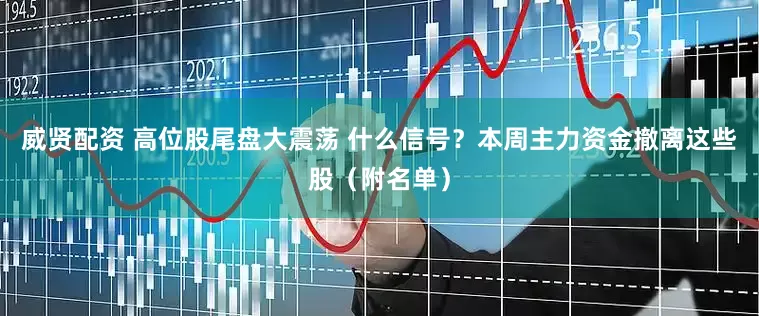 威贤配资 高位股尾盘大震荡 什么信号？本周主力资金撤离这些股（附名单）