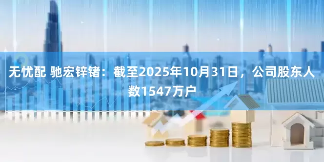 无忧配 驰宏锌锗：截至2025年10月31日，公司股东人数1547万户