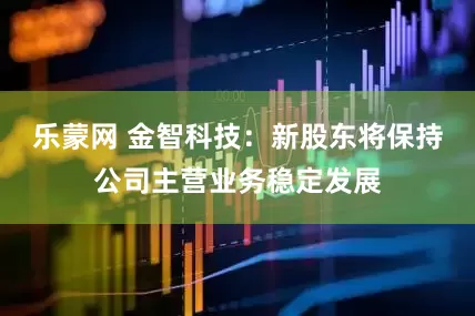 乐蒙网 金智科技：新股东将保持公司主营业务稳定发展