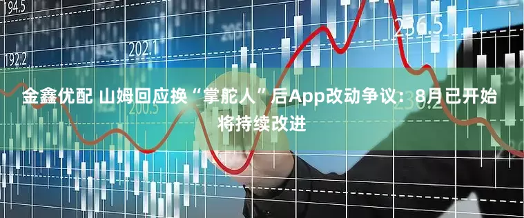 金鑫优配 山姆回应换“掌舵人”后App改动争议：8月已开始 将持续改进