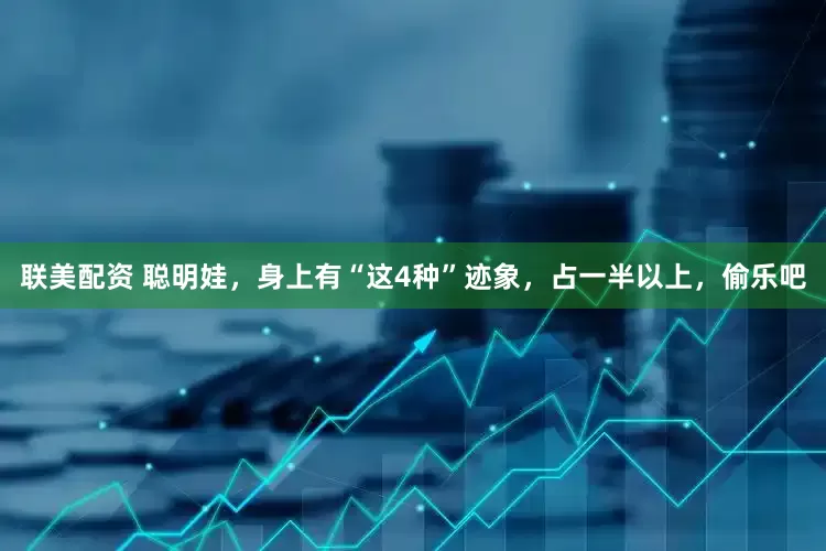 联美配资 聪明娃，身上有“这4种”迹象，占一半以上，偷乐吧